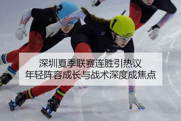 深圳夏季联赛连胜引热议 年轻阵容成长与战术深度成焦点
